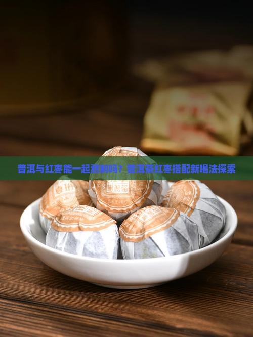 普洱与红枣能一起熬制吗？普洱茶红枣搭配新喝法探索