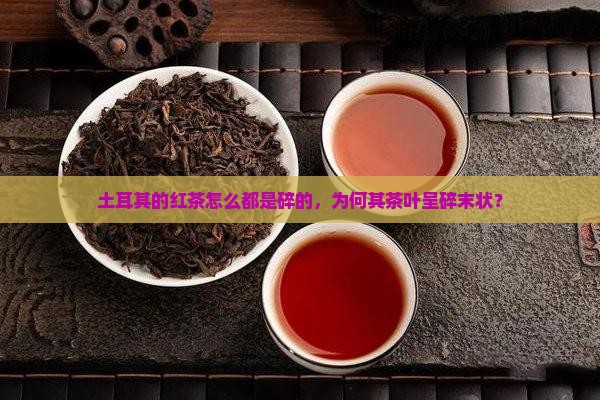 土耳其的红茶怎么都是碎的，为何其茶叶呈碎末状？