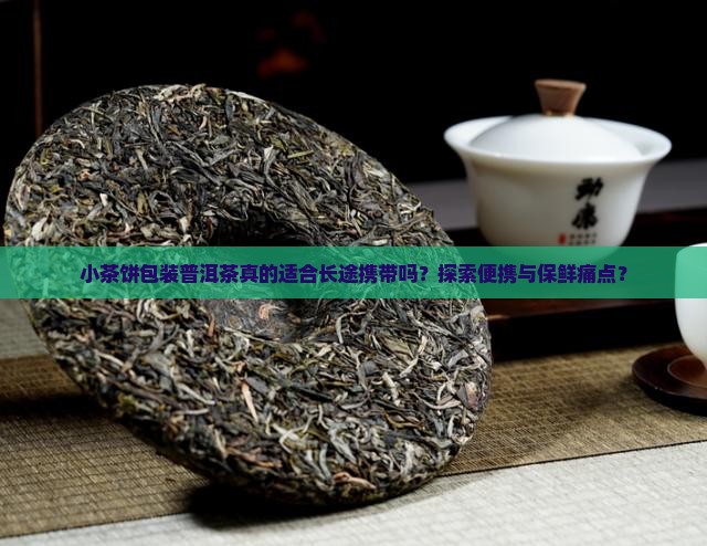 小茶饼包装普洱茶真的适合长途携带吗？探索便携与保鲜痛点？