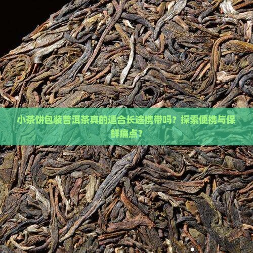 小茶饼包装普洱茶真的适合长途携带吗？探索便携与保鲜痛点？