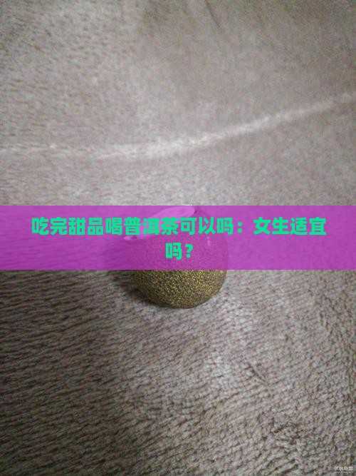 吃完甜品喝普洱茶可以吗：女生适宜吗？