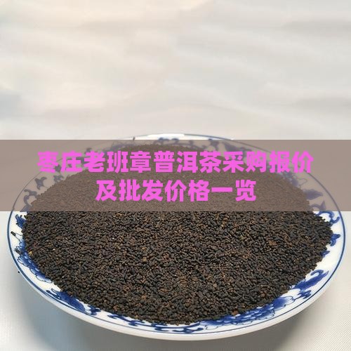 枣庄老班章普洱茶采购报价及批发价格一览