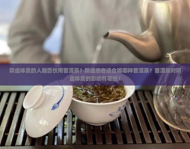 阴虚体质的人能否饮用普洱茶？阴虚患者适合喝哪种普洱茶？普洱茶对阴虚体质的影响有哪些？