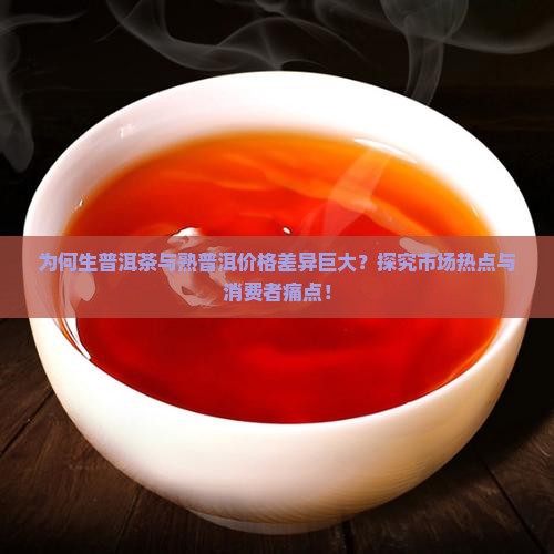 为何生普洱茶与熟普洱价格差异巨大？探究市场热点与消费者痛点！