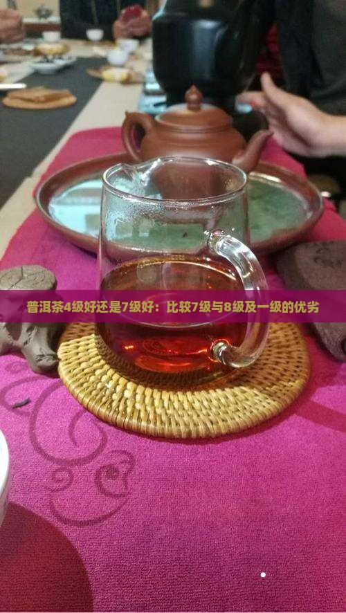 普洱茶4级好还是7级好：比较7级与8级及一级的优劣