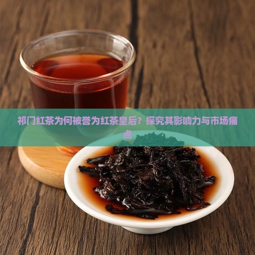 祁门红茶为何被誉为红茶皇后？探究其影响力与市场痛点