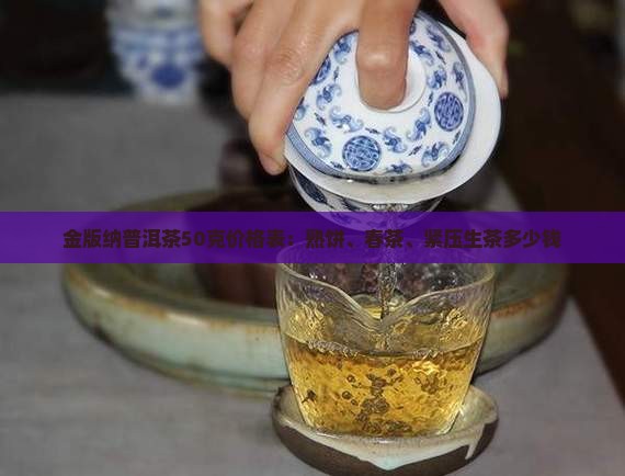 金版纳普洱茶50克价格表：熟饼、春茶、紧压生茶多少钱