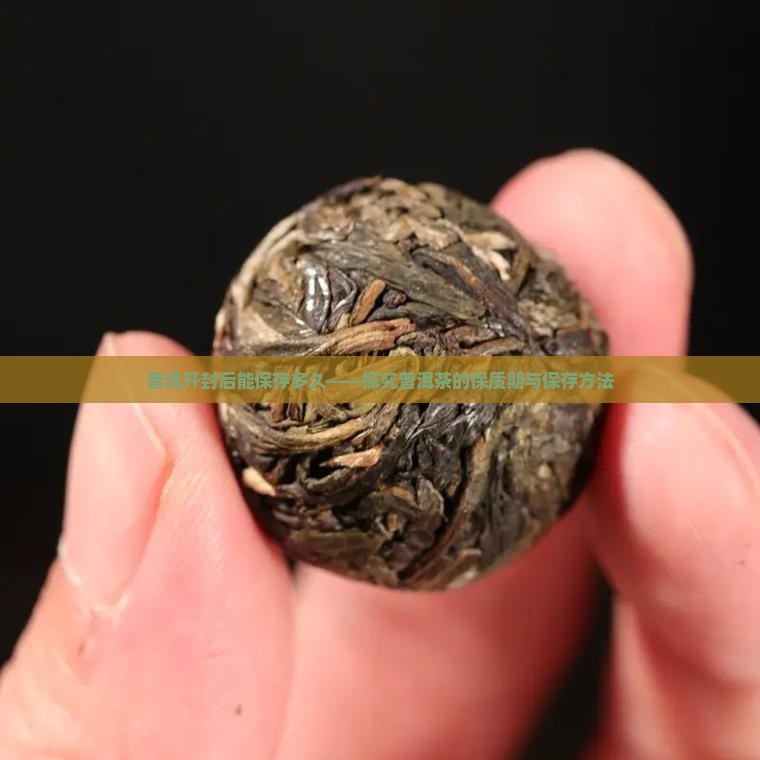 普洱开封后能保存多久——探究普洱茶的保质期与保存方法