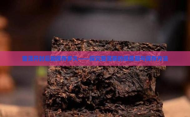 普洱开封后能保存多久——探究普洱茶的保质期与保存方法