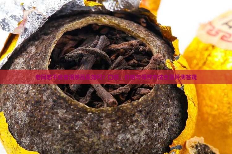 老同志不惑普洱茶品质如何？口感、价格与保存方法全面评测答疑