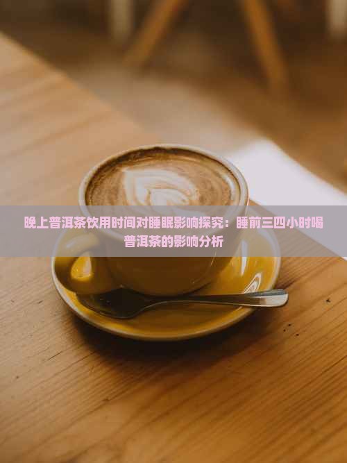 晚上普洱茶饮用时间对睡眠影响探究：睡前三四小时喝普洱茶的影响分析