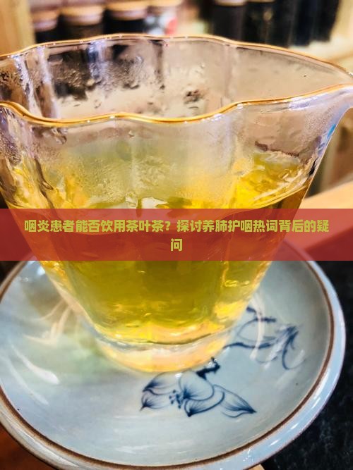 咽炎患者能否饮用茶叶茶？探讨养肺护咽热词背后的疑问