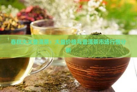 春秋大义普洱茶：大益价格与普洱茶市场行情分析
