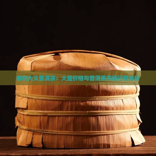 春秋大义普洱茶：大益价格与普洱茶市场行情分析