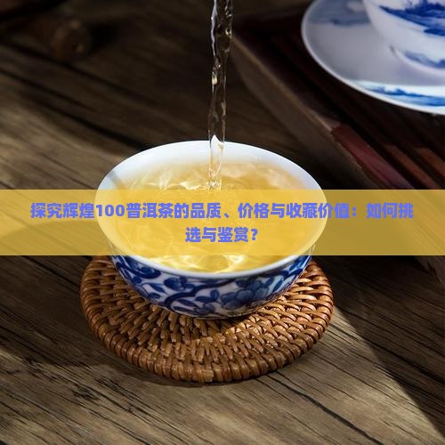 探究辉煌100普洱茶的品质、价格与收藏价值：如何挑选与鉴赏？