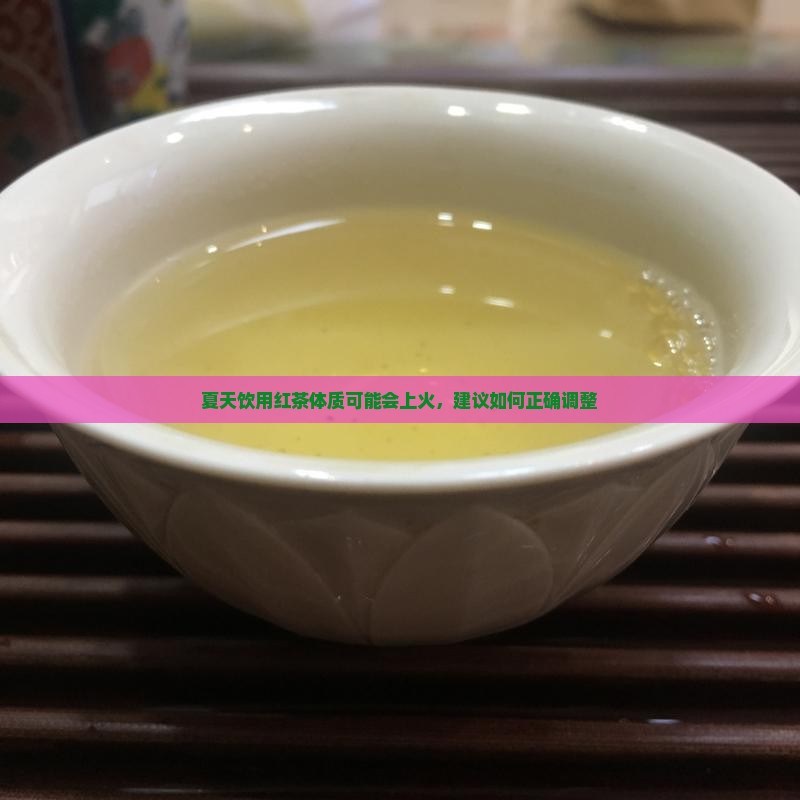 夏天饮用红茶体质可能会上火，建议如何正确调整