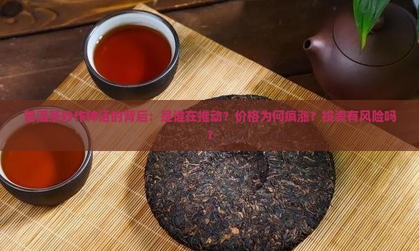 普洱茶炒作神话的背后：是谁在推动？价格为何疯涨？投资有风险吗？