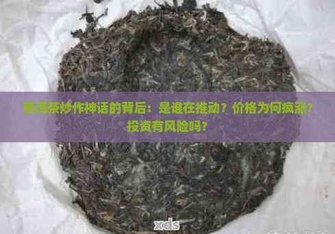 普洱茶炒作神话的背后：是谁在推动？价格为何疯涨？投资有风险吗？