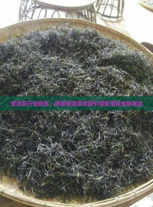 普洱茶行业翘楚：番顺普洱茶高端引领普洱茶业新潮流