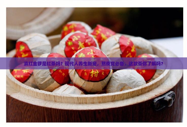 滇红金锣是红茶吗？现代人养生新宠，熬夜党必备，这款茶你了解吗？