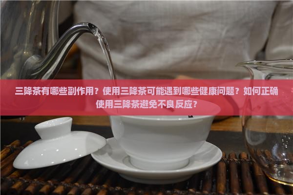 三降茶有哪些副作用？使用三降茶可能遇到哪些健康问题？如何正确使用三降茶避免不良反应？