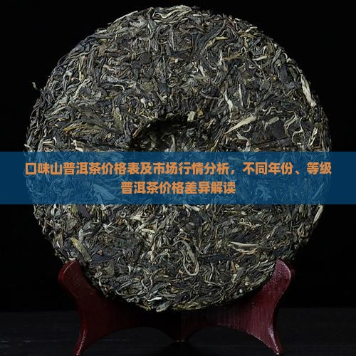 口味山普洱茶价格表及市场行情分析，不同年份、等级普洱茶价格差异解读