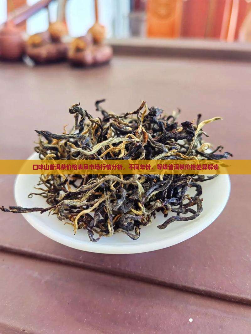 口味山普洱茶价格表及市场行情分析，不同年份、等级普洱茶价格差异解读