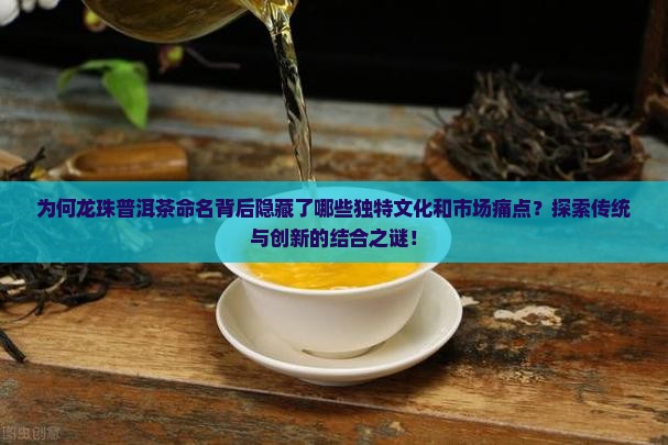 为何龙珠普洱茶命名背后隐藏了哪些独特文化和市场痛点？探索传统与创新的结合之谜！