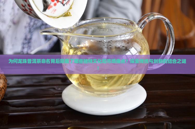 为何龙珠普洱茶命名背后隐藏了哪些独特文化和市场痛点？探索传统与创新的结合之谜！