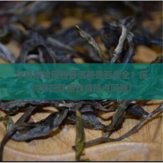 孕早期饮用熟普洱茶是否安全？探讨孕妇健康饮食热点问题！