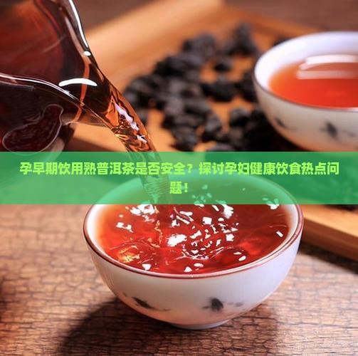 孕早期饮用熟普洱茶是否安全？探讨孕妇健康饮食热点问题！