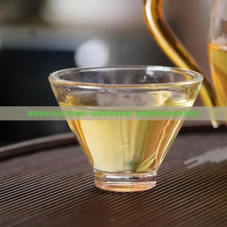 普洱生茶与红枣可以如何一起搭配冲泡饮用？普洱茶红枣泡饮新方法探讨