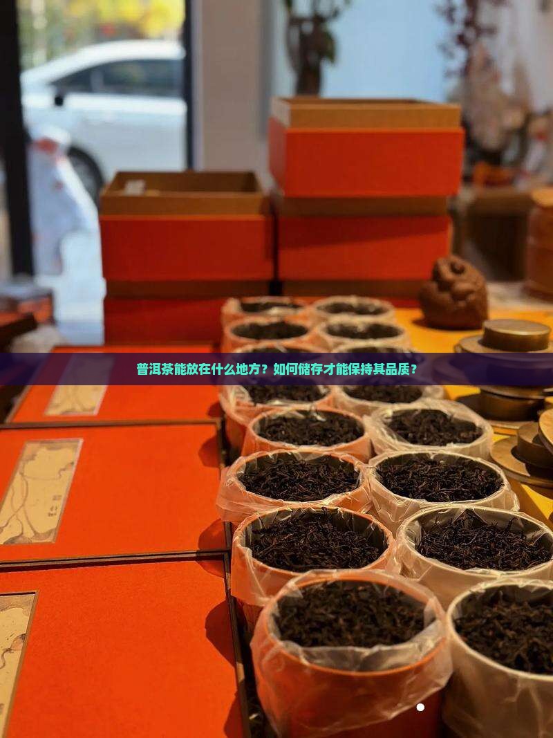 普洱茶能放在什么地方？如何储存才能保持其品质？