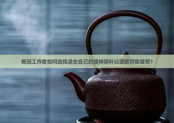 夜班工作者如何选择适合自己的提神茶叶以缓解熬夜疲劳？