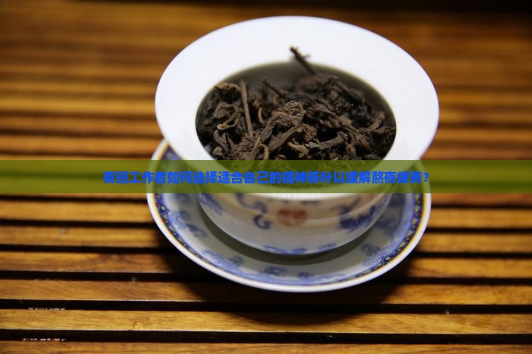 夜班工作者如何选择适合自己的提神茶叶以缓解熬夜疲劳？