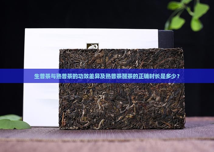 生普茶与熟普茶的功效差异及熟普茶醒茶的正确时长是多少？