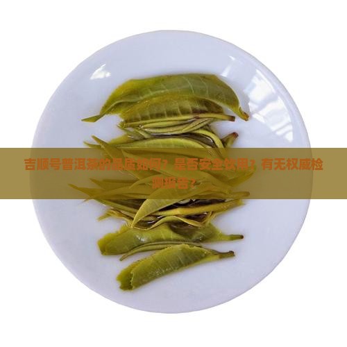 吉顺号普洱茶的品质如何？是否安全饮用？有无权威检测报告？