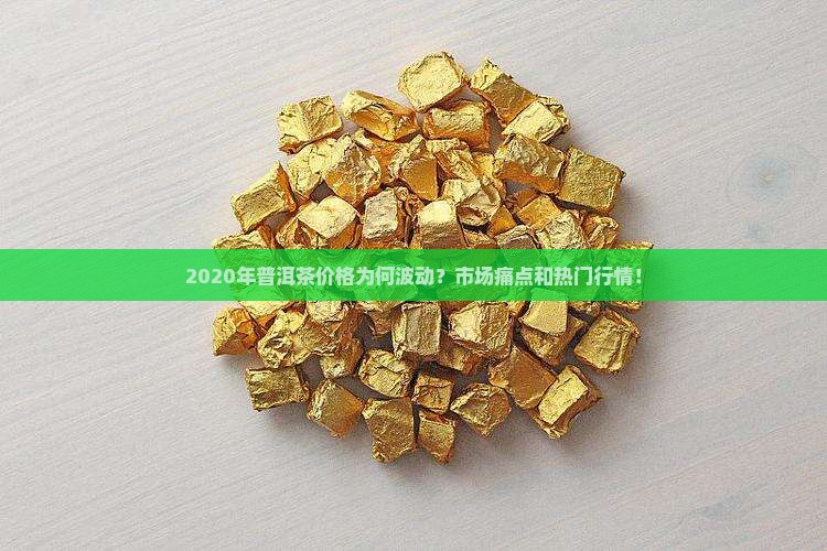 2020年普洱茶价格为何波动？市场痛点和热门行情！