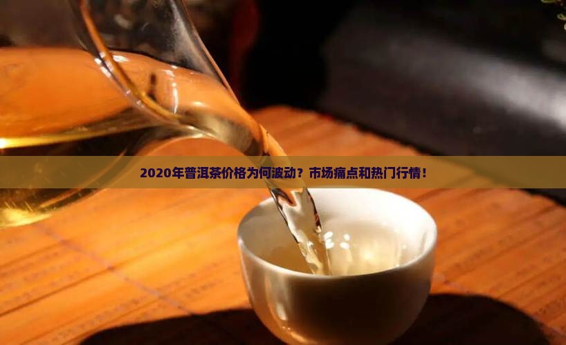 2020年普洱茶价格为何波动？市场痛点和热门行情！