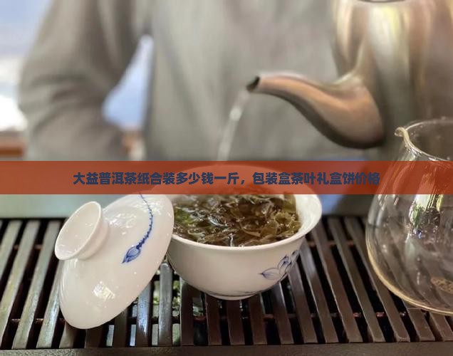 大益普洱茶纸合装多少钱一斤，包装盒茶叶礼盒饼价格