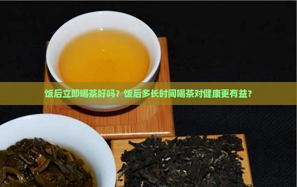 饭后立即喝茶好吗？饭后多长时间喝茶对健康更有益？