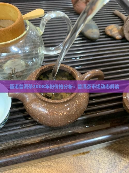 基诺普洱茶2008年份价格分析：普洱茶市场动态解读
