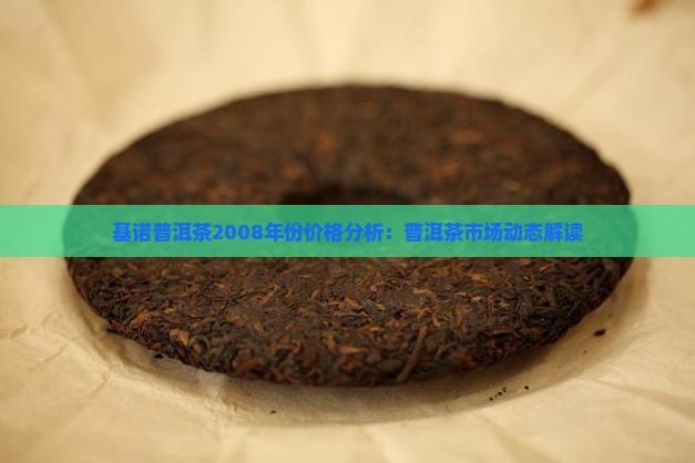 基诺普洱茶2008年份价格分析：普洱茶市场动态解读