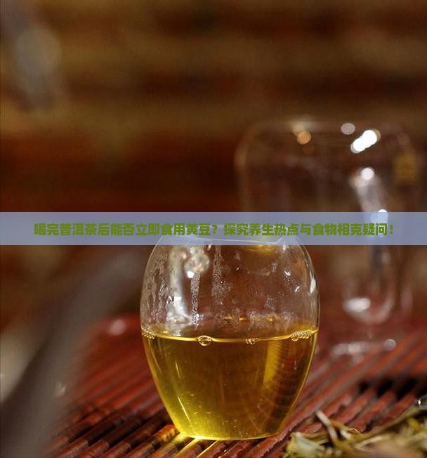 喝完普洱茶后能否立即食用黄豆？探究养生热点与食物相克疑问！