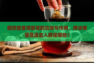 御药堂普洱茶膏的功效与作用、用法用量及适宜人群是哪些？