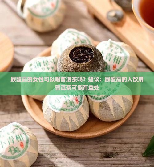 尿酸高的女性可以喝普洱茶吗？建议：尿酸高的人饮用普洱茶可能有益处