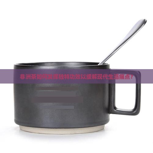 非洲茶如何发挥独特功效以缓解现代生活痛点？