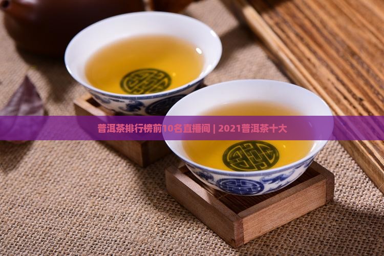 普洱茶排行榜前10名直播间 | 2021普洱茶十大