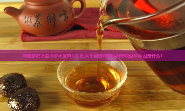 哪些情况下普洱茶不宜购买？四大不宜选购的普洱茶类型及原因是什么？