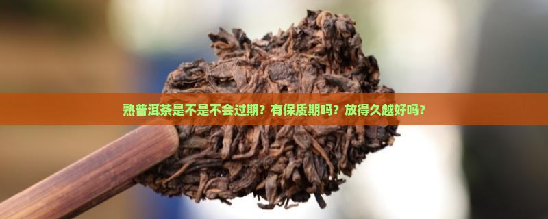 熟普洱茶是不是不会过期？有保质期吗？放得久越好吗？